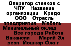 Оператор станков с ЧПУ › Название организации ­ Кредо, ООО › Отрасль предприятия ­ Мебель › Минимальный оклад ­ 60 000 - Все города Работа » Вакансии   . Марий Эл респ.,Йошкар-Ола г.